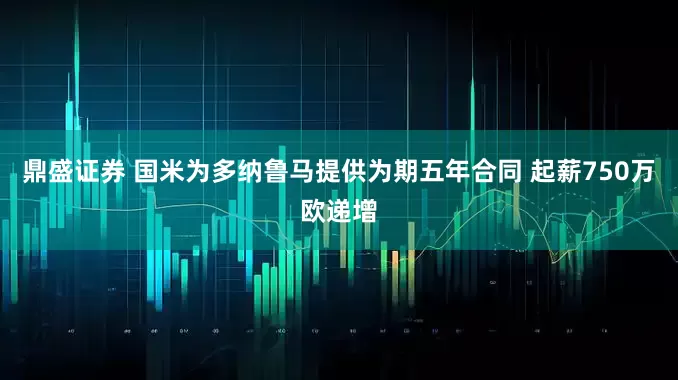 鼎盛证券 国米为多纳鲁马提供为期五年合同 起薪750万欧递增