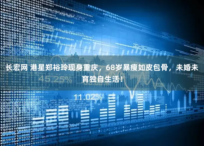 长宏网 港星郑裕玲现身重庆，68岁暴瘦如皮包骨，未婚未育独自生活！