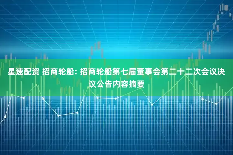 星速配资 招商轮船: 招商轮船第七届董事会第二十二次会议决议公告内容摘要