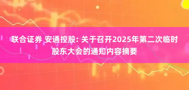 联合证券 安通控股: 关于召开2025年第二次临时股东大会的通知内容摘要