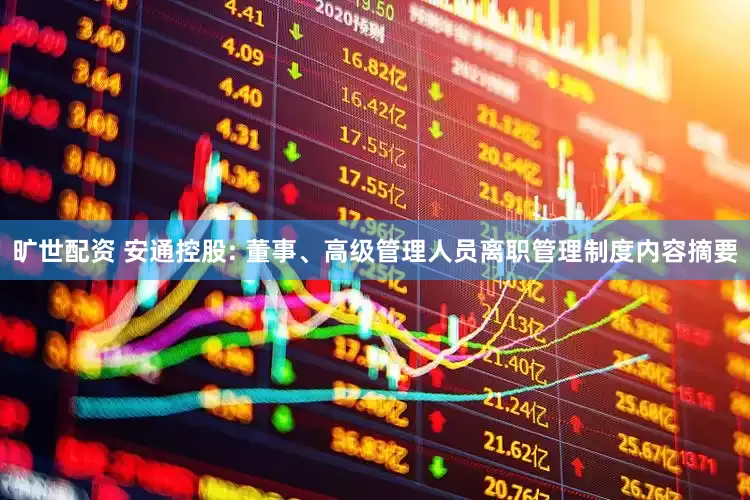 旷世配资 安通控股: 董事、高级管理人员离职管理制度内容摘要