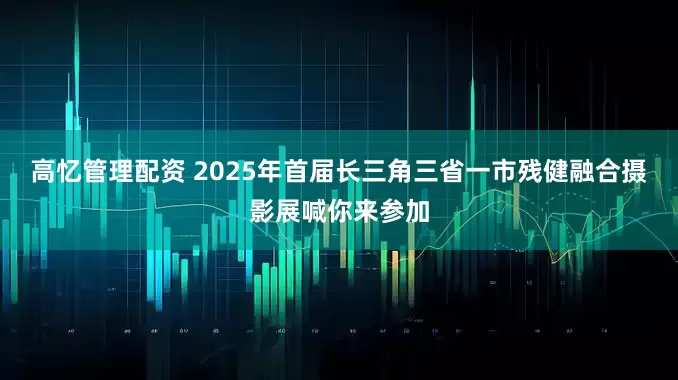 高忆管理配资 2025年首届长三角三省一市残健融合摄影展喊你来参加
