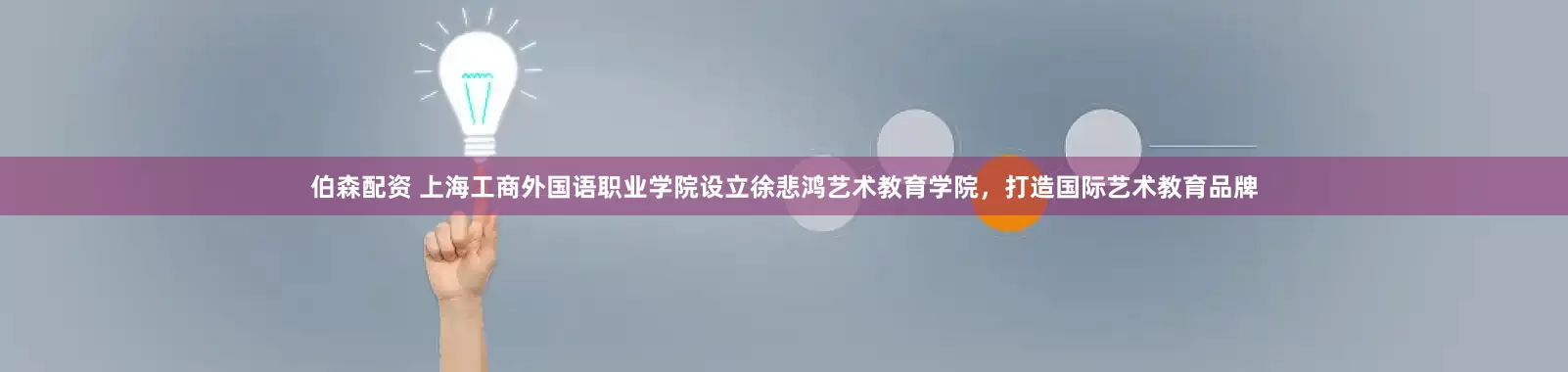 伯森配资 上海工商外国语职业学院设立徐悲鸿艺术教育学院，打造国际艺术教育品牌