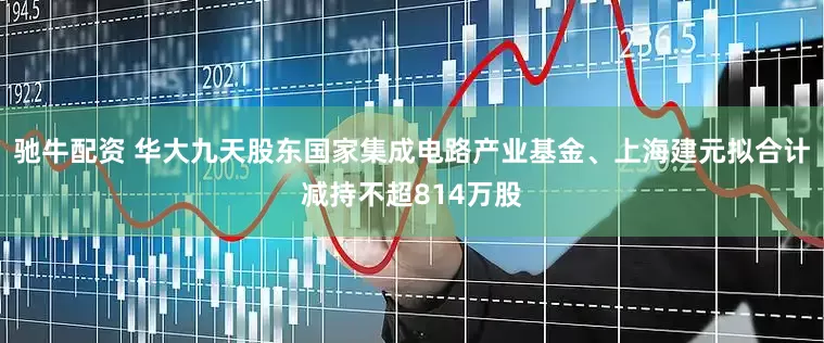 驰牛配资 华大九天股东国家集成电路产业基金、上海建元拟合计减持不超814万股