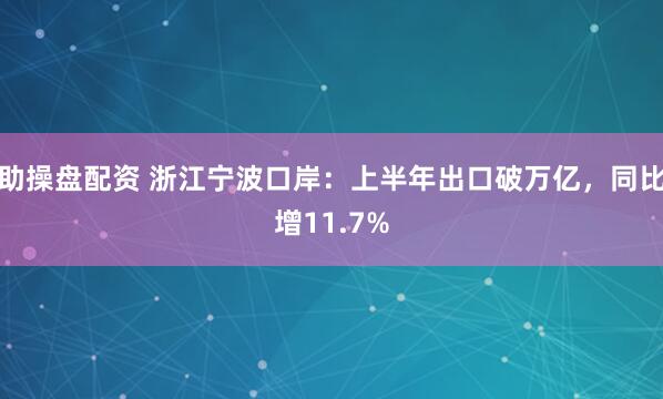助操盘配资 浙江宁波口岸：上半年出口破万亿，同比增11.7%