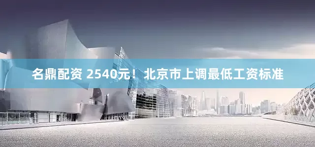 名鼎配资 2540元！北京市上调最低工资标准