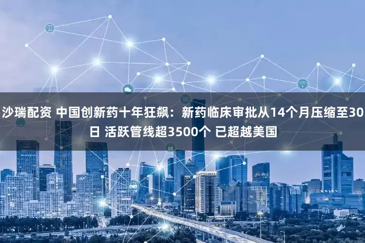 沙瑞配资 中国创新药十年狂飙：新药临床审批从14个月压缩至30日 活跃管线超3500个 已超越美国