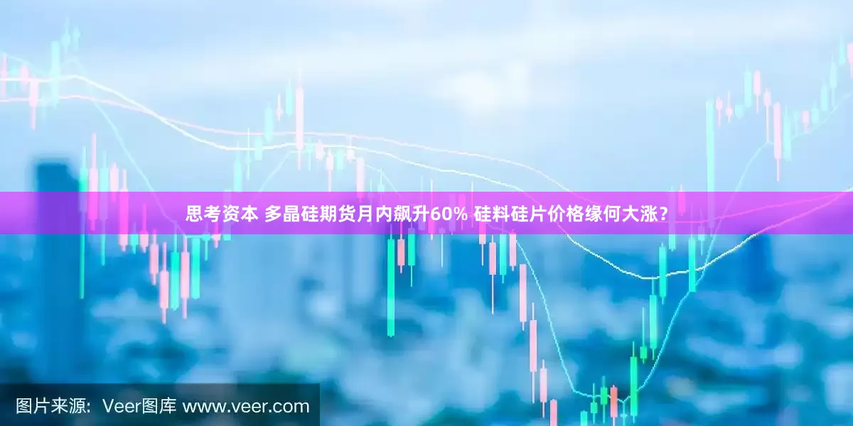 思考资本 多晶硅期货月内飙升60% 硅料硅片价格缘何大涨？