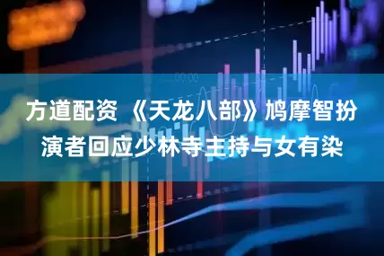 方道配资 《天龙八部》鸠摩智扮演者回应少林寺主持与女有染