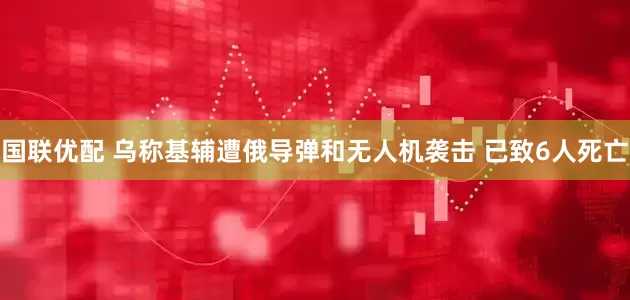 国联优配 乌称基辅遭俄导弹和无人机袭击 已致6人死亡