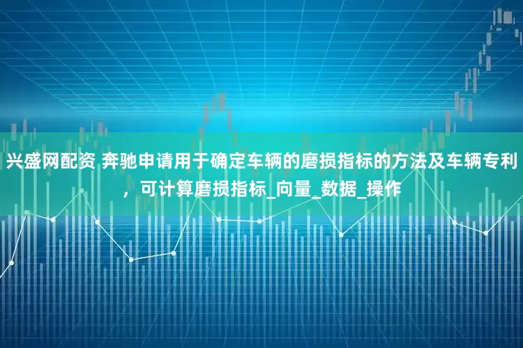 兴盛网配资 奔驰申请用于确定车辆的磨损指标的方法及车辆专利，可计算磨损指标_向量_数据_操作