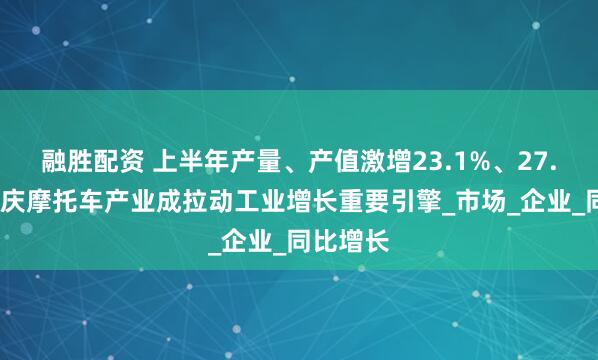 融胜配资 上半年产量、产值激增23.1%、27.9%！重庆摩托车产业成拉动工业增长重要引擎_市场_企业_同比增长