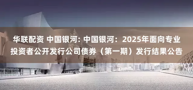 华联配资 中国银河: 中国银河：2025年面向专业投资者公开发行公司债券（第一期）发行结果公告