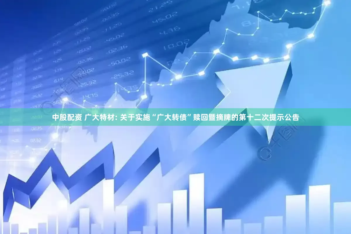 中股配资 广大特材: 关于实施“广大转债”赎回暨摘牌的第十二次提示公告