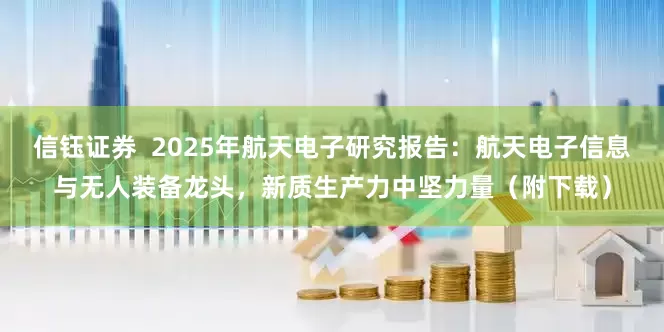 信钰证券  2025年航天电子研究报告：航天电子信息与无人装备龙头，新质生产力中坚力量（附下载）