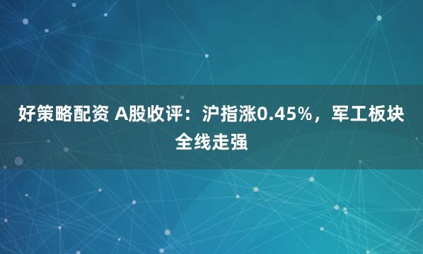 好策略配资 A股收评：沪指涨0.45%，军工板块全线走强