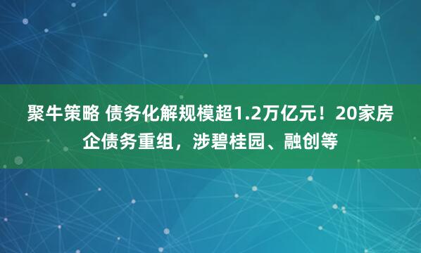 聚牛策略 债务化解规模超1.2万亿元！20家房企债务重组，涉碧桂园、融创等