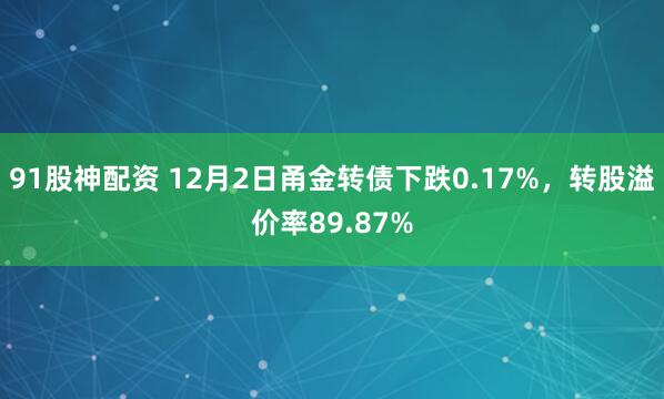 91股神配资 12月2日甬金转债下跌0.17%，转股溢价率89.87%
