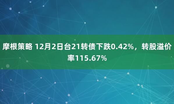 摩根策略 12月2日台21转债下跌0.42%，转股溢价率115.67%