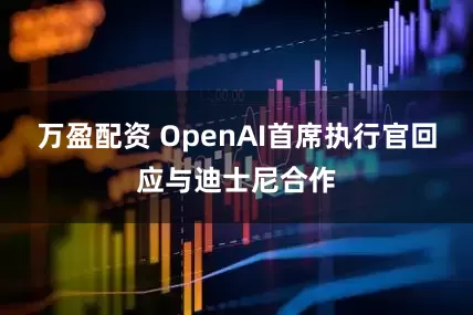 万盈配资 OpenAI首席执行官回应与迪士尼合作