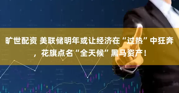 旷世配资 美联储明年或让经济在“过热”中狂奔，花旗点名“全天候”黑马资产！