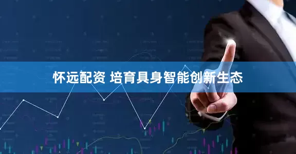 怀远配资 培育具身智能创新生态