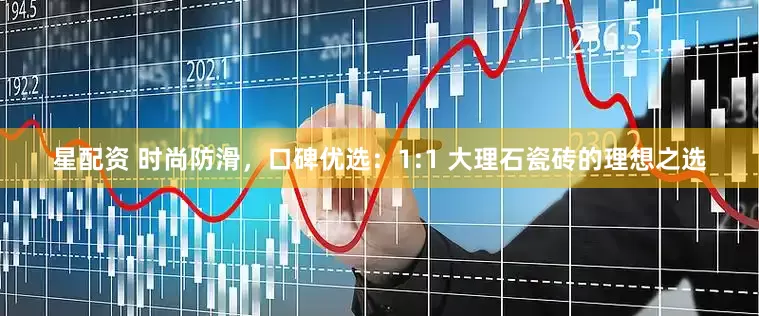 星配资 时尚防滑，口碑优选：1:1 大理石瓷砖的理想之选