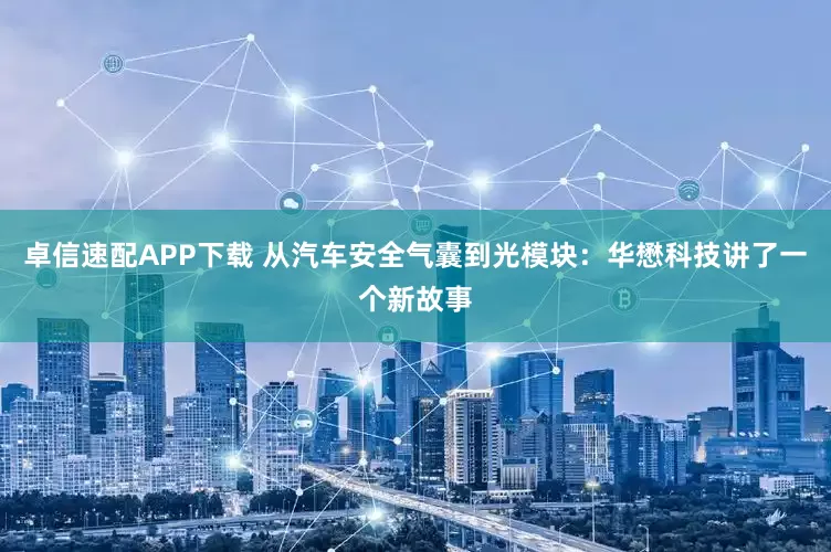 卓信速配APP下载 从汽车安全气囊到光模块：华懋科技讲了一个新故事