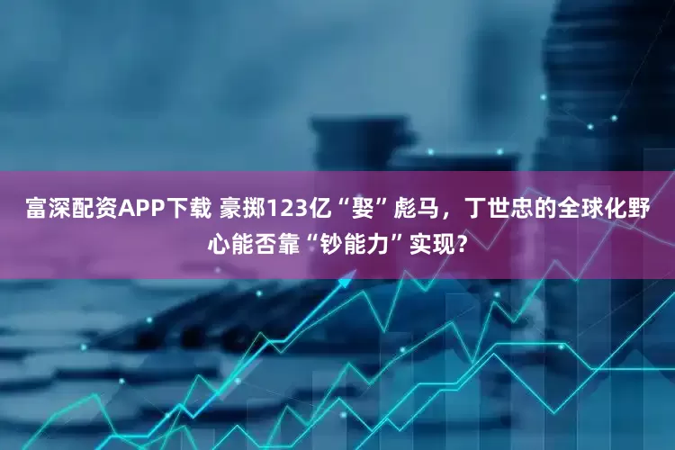 富深配资APP下载 豪掷123亿“娶”彪马，丁世忠的全球化野心能否靠“钞能力”实现？