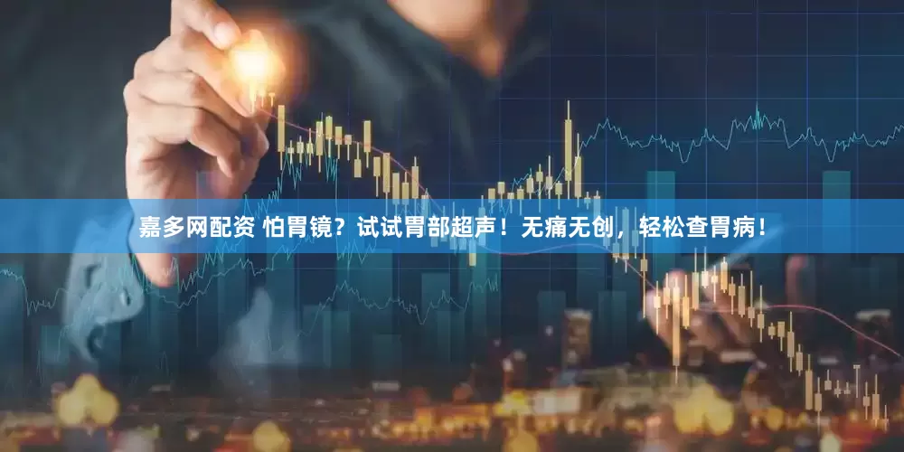 嘉多网配资 怕胃镜？试试胃部超声！无痛无创，轻松查胃病！