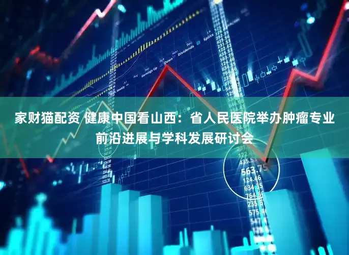 家财猫配资 健康中国看山西：省人民医院举办肿瘤专业前沿进展与学科发展研讨会