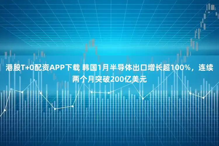 港股T+0配资APP下载 韩国1月半导体出口增长超100%，连续两个月突破200亿美元
