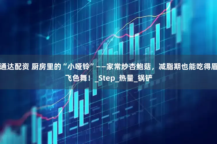 通达配资 厨房里的“小哑铃”——家常炒杏鲍菇，减脂期也能吃得眉飞色舞！_Step_热量_锅铲