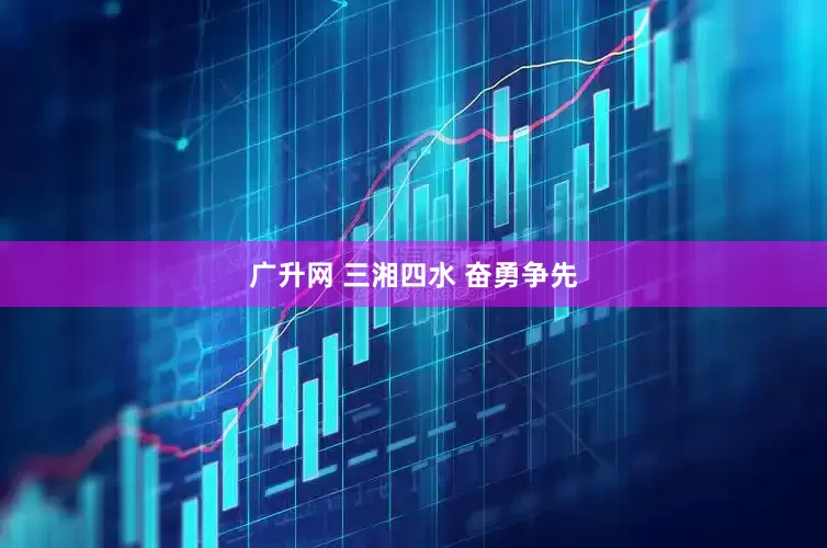 广升网 三湘四水 奋勇争先