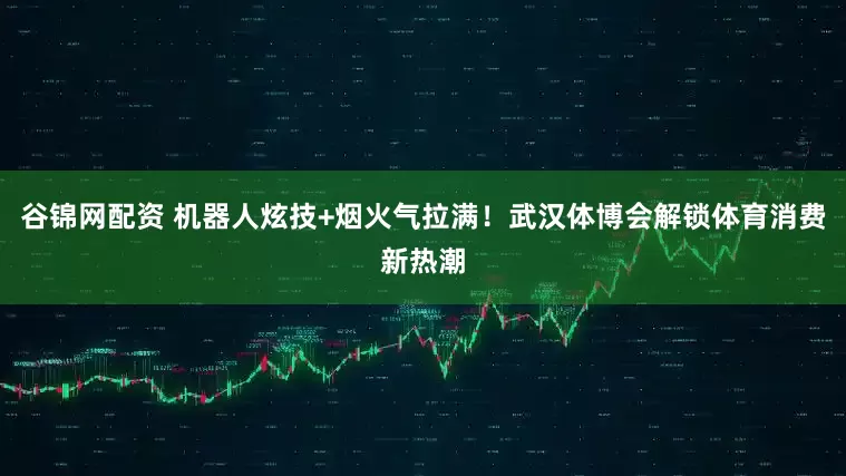 谷锦网配资 机器人炫技+烟火气拉满！武汉体博会解锁体育消费新热潮