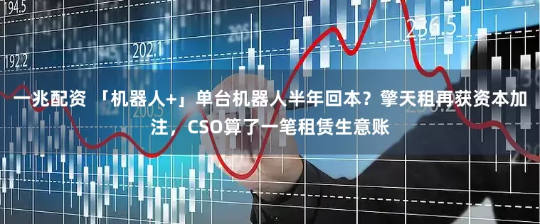 一兆配资 「机器人+」单台机器人半年回本？擎天租再获资本加注，CSO算了一笔租赁生意账