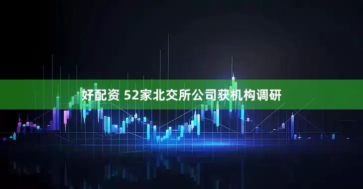 好配资 52家北交所公司获机构调研