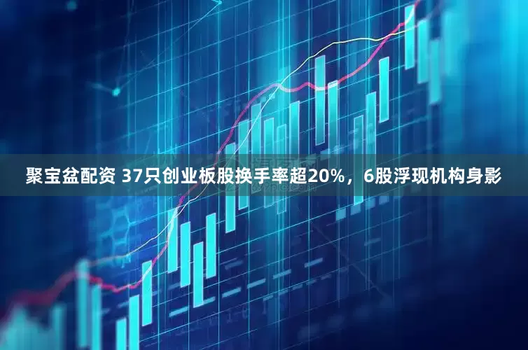 聚宝盆配资 37只创业板股换手率超20%，6股浮现机构身影