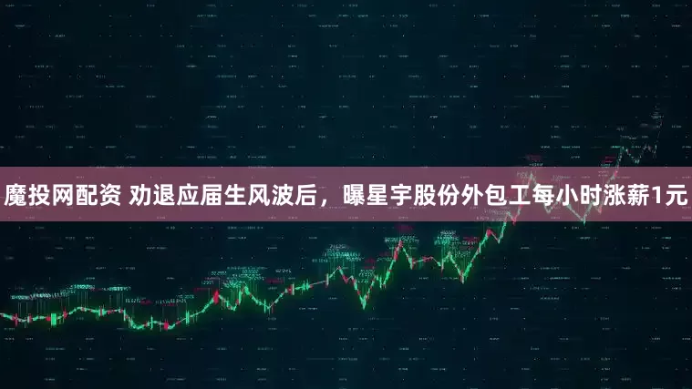 魔投网配资 劝退应届生风波后，曝星宇股份外包工每小时涨薪1元