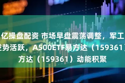 亿操盘配资 市场早盘震荡调整，军工装备板块逆势活跃，A500ETF易方达（159361）动能积聚
